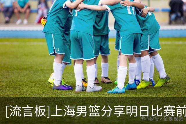[流言板]上海男篮分享明日比赛前瞻：希望球队用场胜利开启客场征程